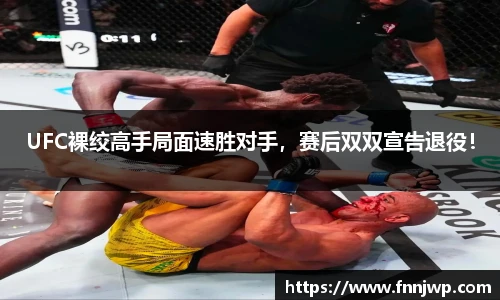 UFC裸绞高手局面速胜对手，赛后双双宣告退役！