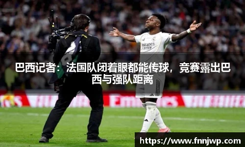 巴西记者：法国队闭着眼都能传球，竞赛露出巴西与强队距离