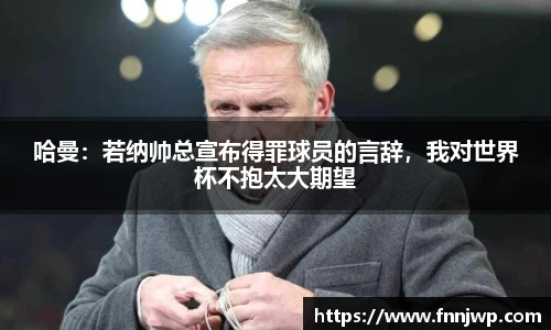 哈曼：若纳帅总宣布得罪球员的言辞，我对世界杯不抱太大期望