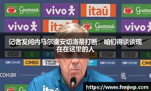 记者发问内马尔遭安切洛蒂打断：咱们得谈谈现在在这里的人