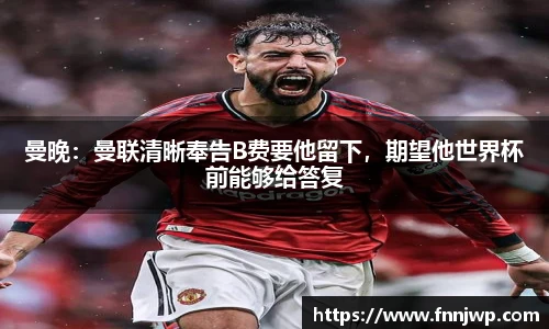 曼晚：曼联清晰奉告B费要他留下，期望他世界杯前能够给答复