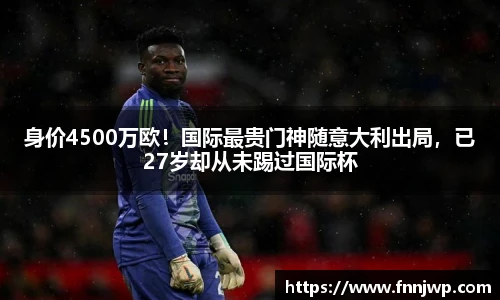 身价4500万欧！国际最贵门神随意大利出局，已27岁却从未踢过国际杯