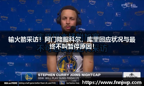 输火箭采访！阿门降服科尔，库里回应状况与最终不叫暂停原因！