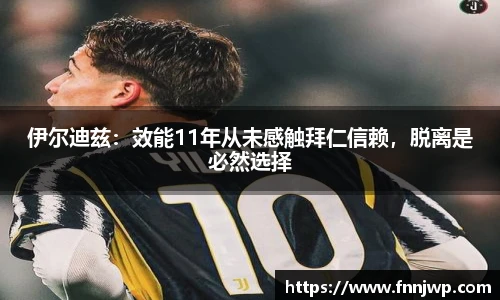 伊尔迪兹：效能11年从未感触拜仁信赖，脱离是必然选择